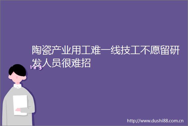 陶瓷产业用工难一线技工不愿留研发人员很难招