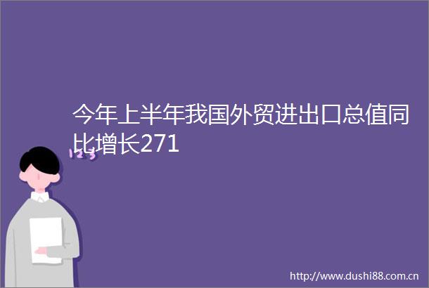 今年上半年我国外贸进出口总值同比增长271