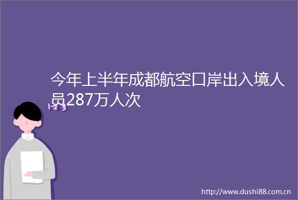今年上半年成都航空口岸出入境人员287万人次