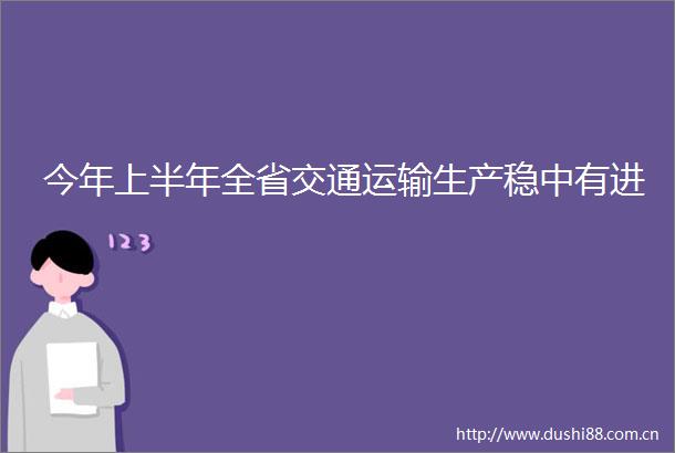 今年上半年全省交通运输生产稳中有进