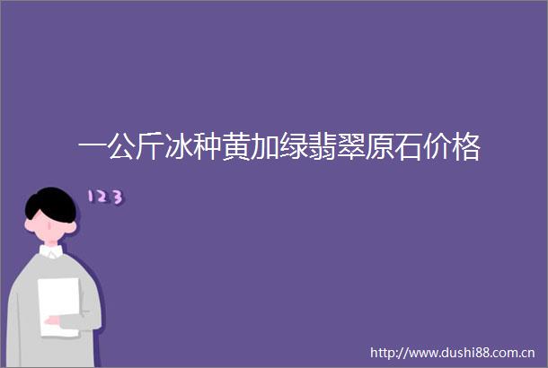 一公斤冰种黄加绿翡翠原石价格