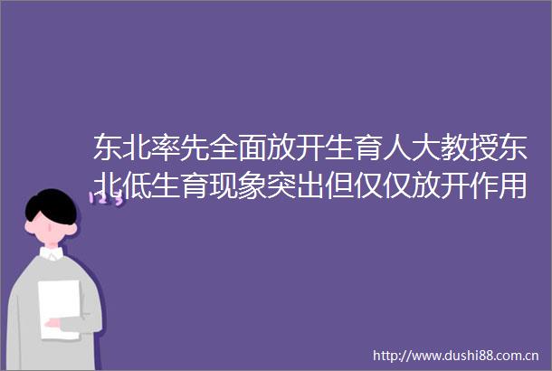 东北率先全面放开生育人大教授东北低生育现象突出但仅仅放开作用有限