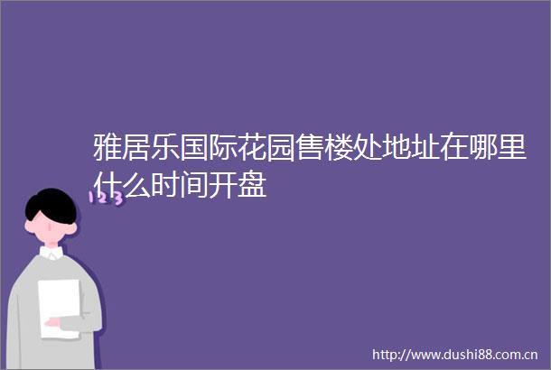 雅居乐国际花园售楼处地址在哪里什么时间开盘