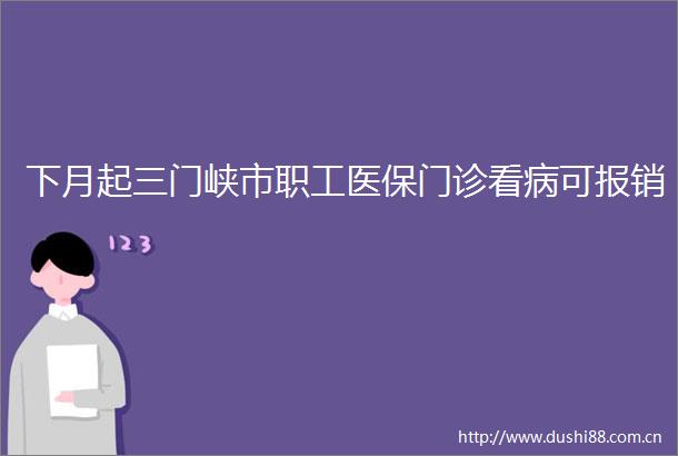 下月起三门峡市职工医保门诊看病可报销