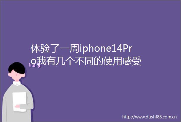 体验了一周iphone14Pro我有几个不同的使用感受