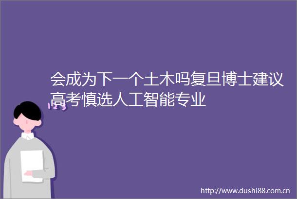 会成为下一个土木吗复旦博士建议高考慎选人工智能专业