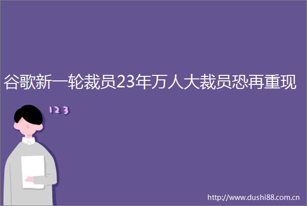 谷歌新一轮裁员23年万人大裁员恐再重现