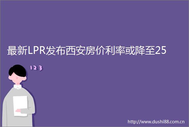 最新LPR发布西安房价利率或降至25