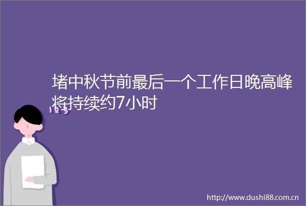 堵中秋节前最后一个工作日晚高峰将持续约7小时