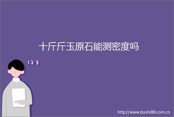 十斤斤玉原石能测密度吗