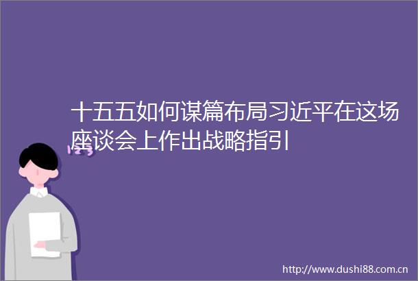 十五五如何谋篇布局在这场座谈会上作出战略指引