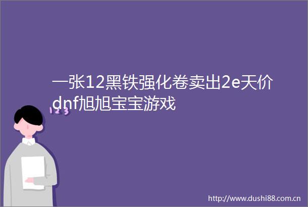 一张12黑铁强化卷卖出2e天价dnf旭旭宝宝游戏