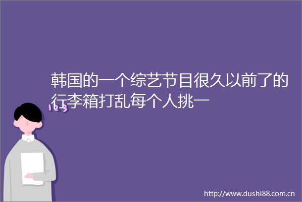 韩国的一个综艺节目很久以前了的行李箱打乱每个人挑一