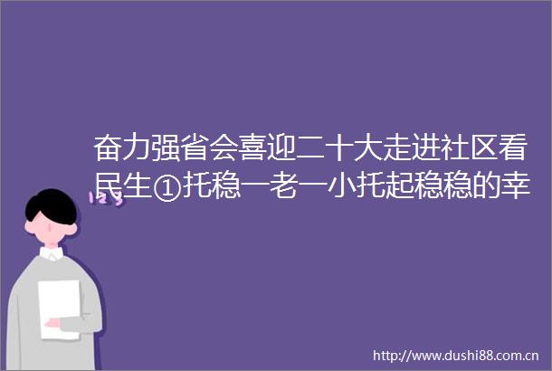奋力强省会喜迎二十大走进社区看民生①托稳一老一小托起稳稳的幸福