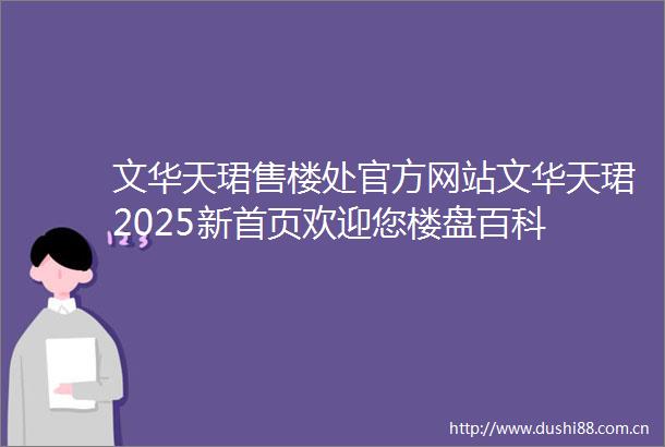 文华天珺售楼处官方网站文华天珺2025新首页欢迎您楼盘百科
