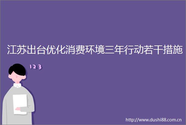 江苏出台优化消费环境三年行动若干措施