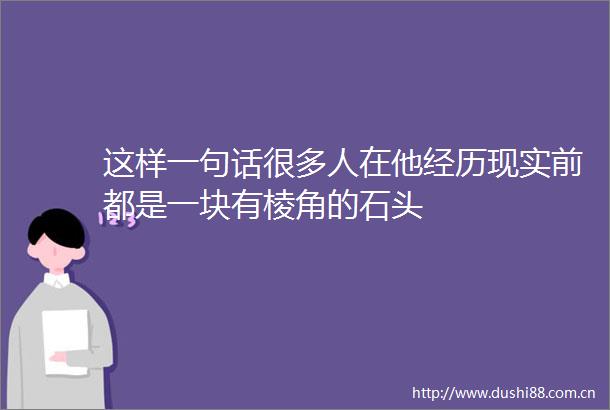 这样一句话很多人在他经历现实前都是一块有棱角的石头