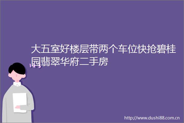 大五室好楼层带两个车位快抢碧桂园翡翠华府二手房