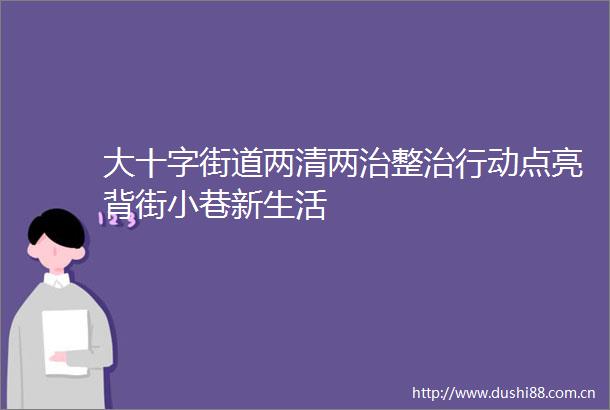大十字街道两清两治整治行动点亮背街小巷新生活