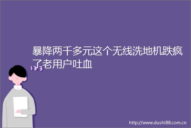 暴降两千多元这个无线洗地机跌疯了老用户吐血