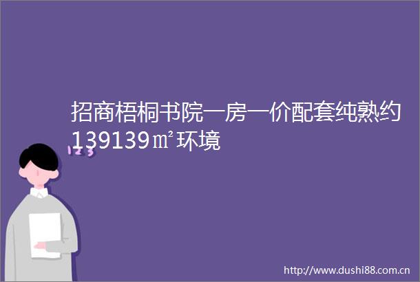 招商梧桐书院一房一价配套纯熟约139139㎡环境