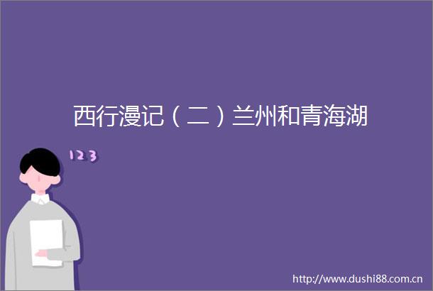 西行漫记（二）兰州和青海湖