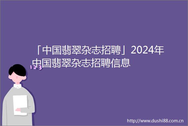 「翡翠杂志招聘」2024年翡翠杂志招聘信息