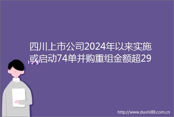 四川上市公司2024年以来实施或启动74单并购重组金额超290亿元