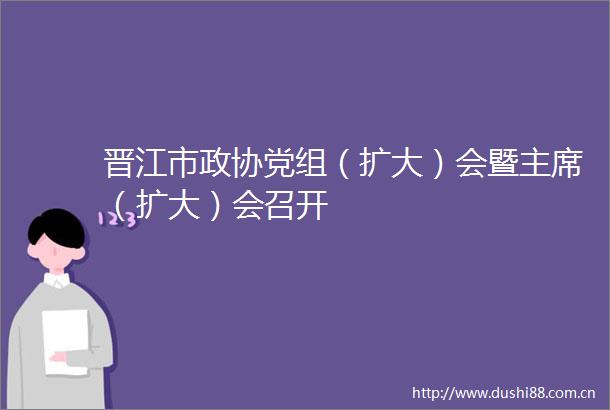 晋江市政协党组（扩大）会暨（扩大）会召开