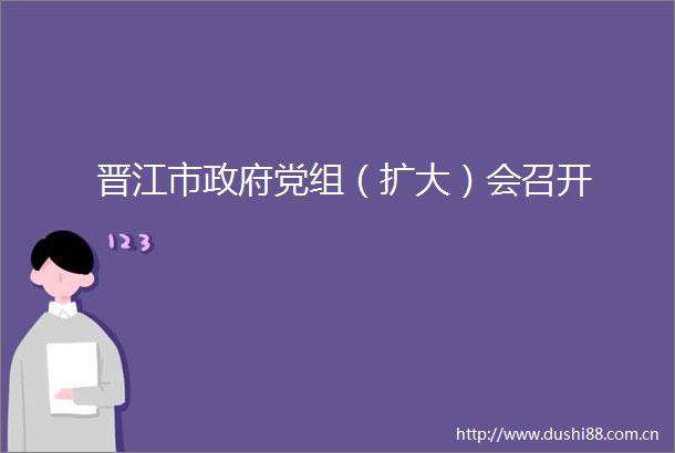 晋江市党组（扩大）会召开