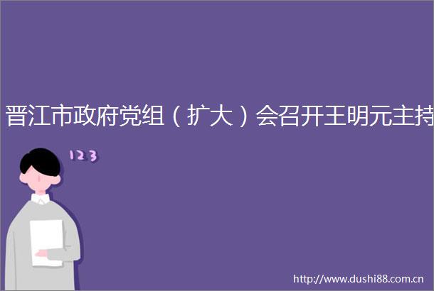 晋江市党组（扩大）会召开王明元主持