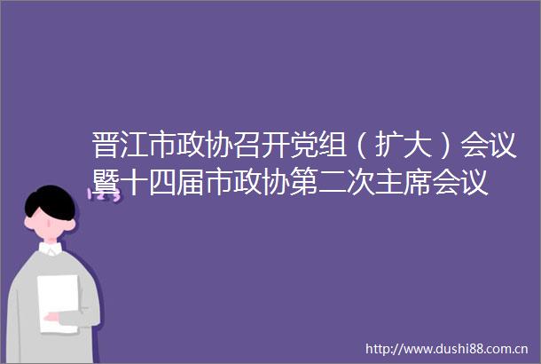 晋江市政协召开党组（扩大）会议暨十四届市政协第二次会议