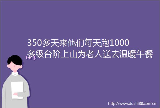 350多天来他们每天跑1000多级台阶上山为老人送去温暖午餐更为他们送上一份陪伴和关怀