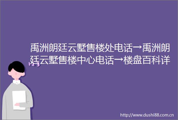 禹洲朗廷云墅售楼处电话→禹洲朗廷云墅售楼中心电话→楼盘百科详情→首页网站