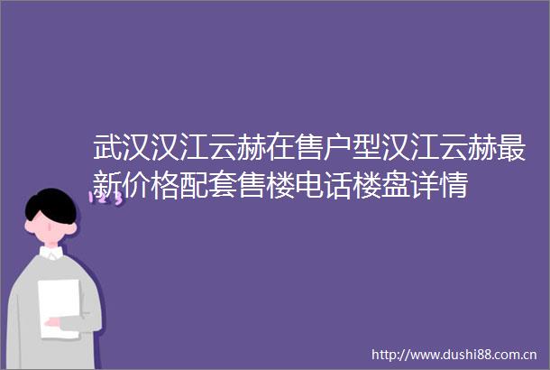 武汉汉江云赫在售户型汉江云赫最新价格配套售楼电话楼盘详情