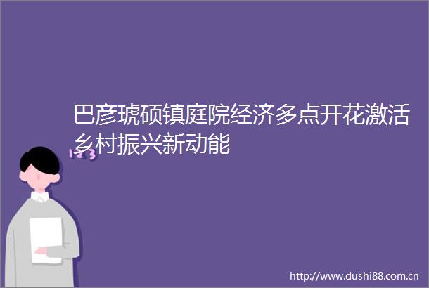 巴彦琥硕镇庭院经济多点开花激活乡村振兴新动能