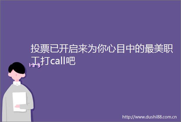 投票已开启来为你心目中的最美职工打call吧