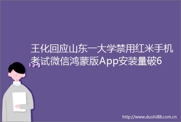 王化回应山东一大学禁用红米手机考试微信鸿蒙版App安装量破600万理想i6纯电SUV新谍照｜Do早报
