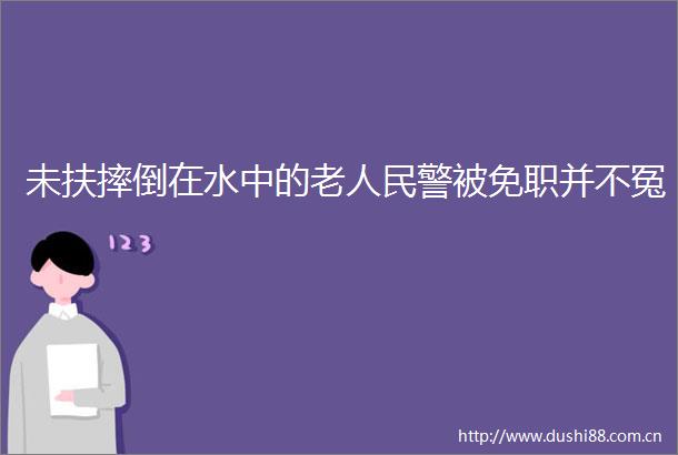 未扶摔倒在水中的老警被免职并不冤