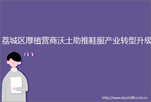 荔城区厚植营商沃土助推鞋服产业转型升级