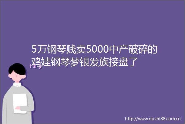5万钢琴贱卖5000中产破碎的鸡娃钢琴梦银发族接盘了