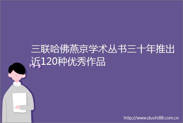 三联哈佛燕京学术丛书三十年推出近120种优秀作品