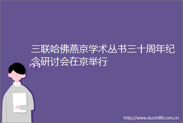 三联哈佛燕京学术丛书三十周年纪念研讨会在京举行