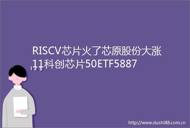 RISCV芯片火了芯原股份大涨11科创芯片50ETF588750继续冲高科技资产重估行至何处产业链如何布局