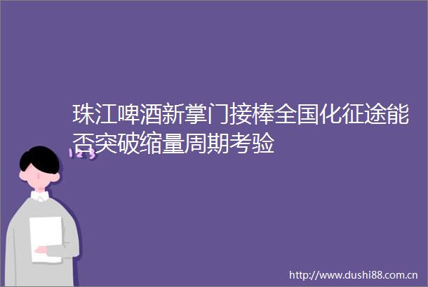 珠江啤酒新掌门接棒全国化征途能否突破缩量周期考验