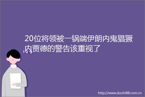 20位将领被一锅端伊朗内鬼猖獗内贾德的警告该重视了