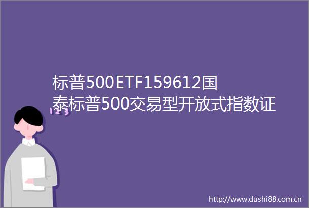 标普500ETF159612国泰标普500交易型开放式指数证券投资基金（QDII）暂停赎回业务