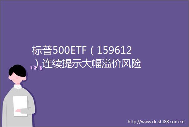 标普500ETF（159612）连续提示大幅溢价风险