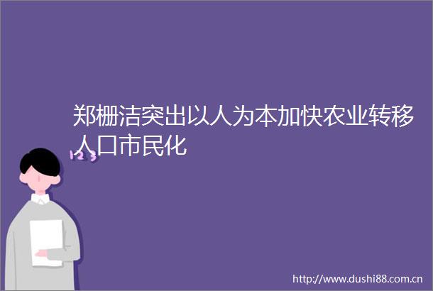 郑栅洁突出以人为本加快农业转移人口市民化