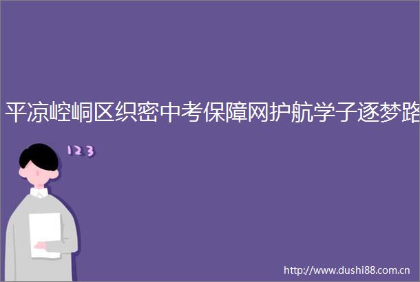 平凉崆峒区织密中考保障网护航学子逐梦路